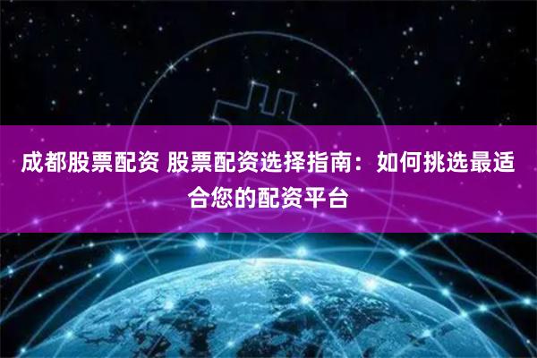 成都股票配资 股票配资选择指南:如何挑选最适合您的配资平台