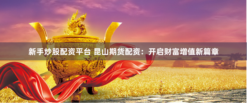 新手炒股配资平台 昆山期货配资：开启财富增值新篇章