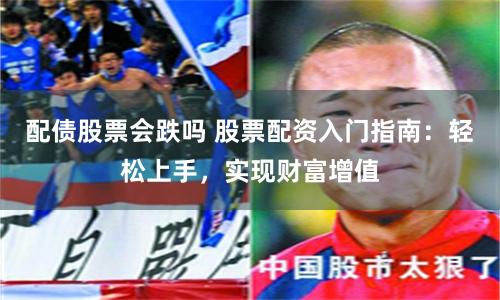 配债股票会跌吗 股票配资入门指南：轻松上手，实现财富增值