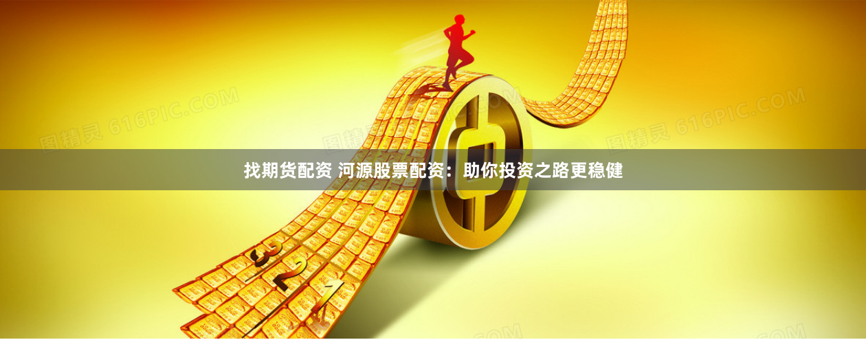 找期货配资 河源股票配资：助你投资之路更稳健