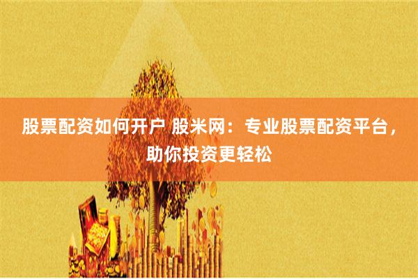 股票配资如何开户 股米网:专业股票配资平台,助你投资更轻松