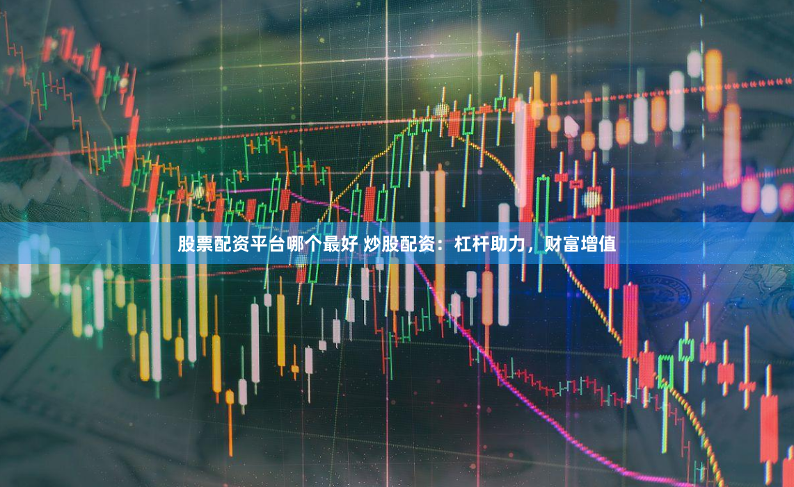 股票配资平台哪个最好 炒股配资:杠杆助力,财富增值