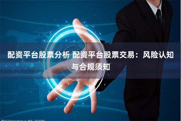 配资平台股票分析 配资平台股票交易:风险认知与合规须知