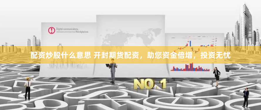 配资炒股什么意思 开封期货配资，助您资金倍增，投资无忧