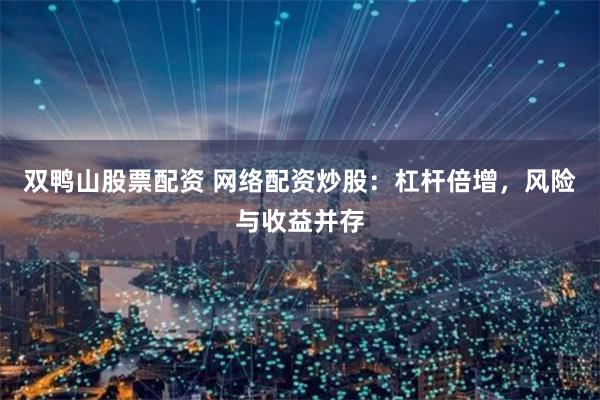 双鸭山股票配资 网络配资炒股:杠杆倍增,风险与收益并存