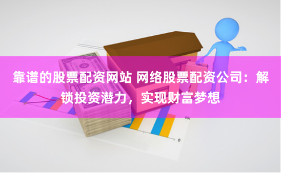 靠谱的股票配资网站 网络股票配资公司：解锁投资潜力，实现财富梦想