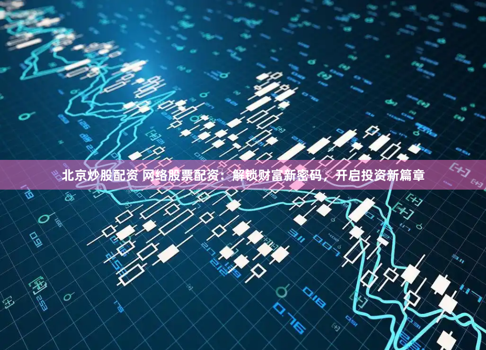 北京炒股配资 网络股票配资:解锁财富新密码,开启投资新篇章