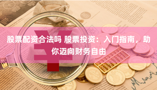 股票配资合法吗 股票投资:入门指南,助你迈向财务自由
