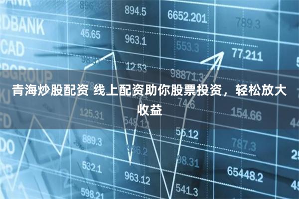 青海炒股配资 线上配资助你股票投资,轻松放大收益