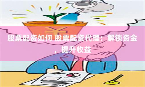 股票配资如何 股票配资代理:解锁资金,提升收益