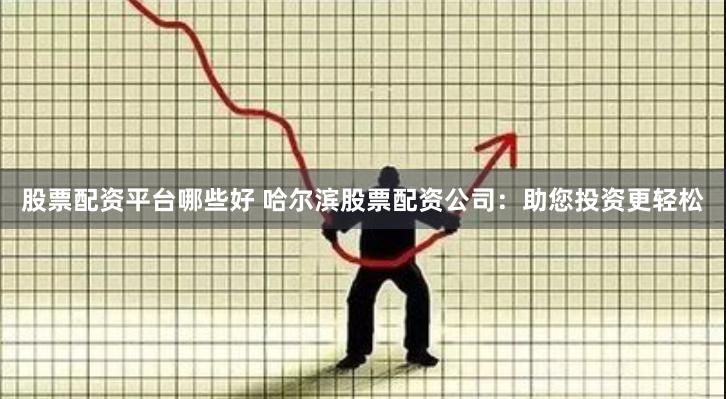 股票配资平台哪些好 哈尔滨股票配资公司：助您投资更轻松