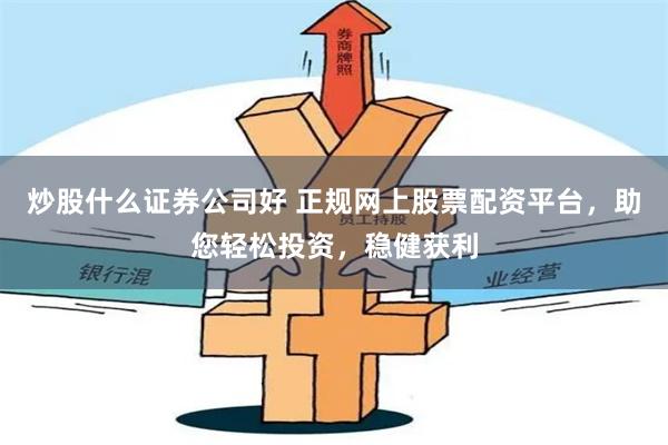 炒股什么证券公司好 正规网上股票配资平台，助您轻松投资，稳健获利