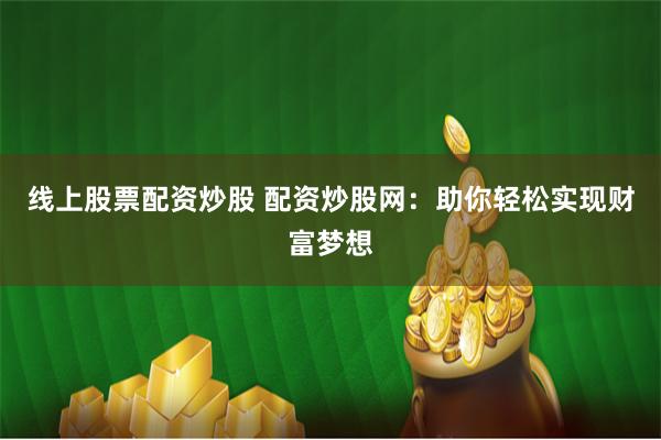 线上股票配资炒股 配资炒股网：助你轻松实现财富梦想