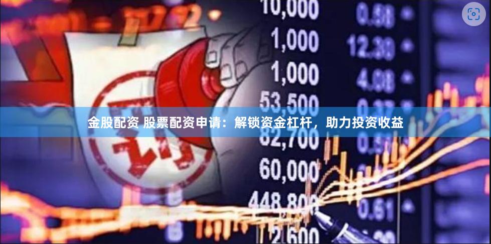 金股配资 股票配资申请:解锁资金杠杆,助力投资收益