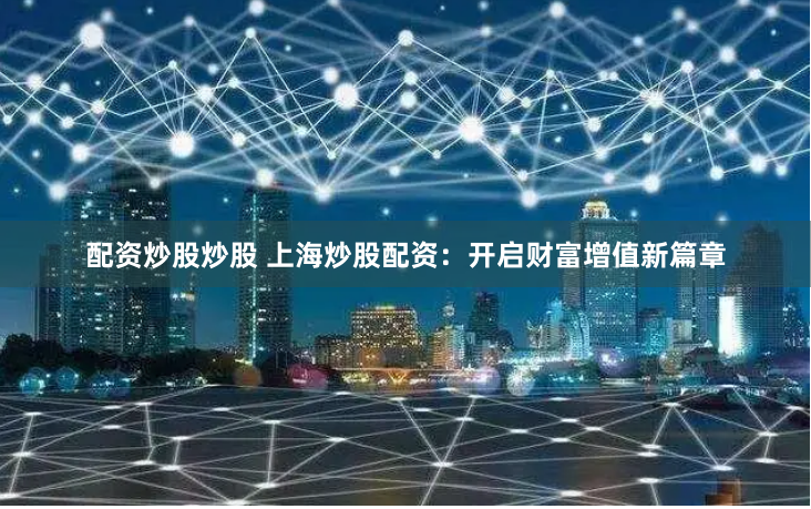 配资炒股炒股 上海炒股配资:开启财富增值新篇章