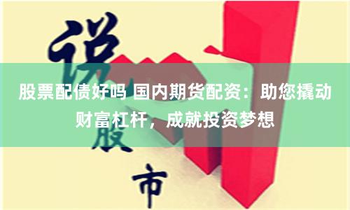 股票配债好吗 国内期货配资：助您撬动财富杠杆，成就投资梦想