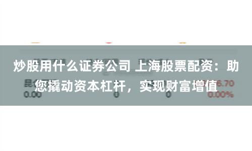 炒股用什么证券公司 上海股票配资：助您撬动资本杠杆，实现财富增值
