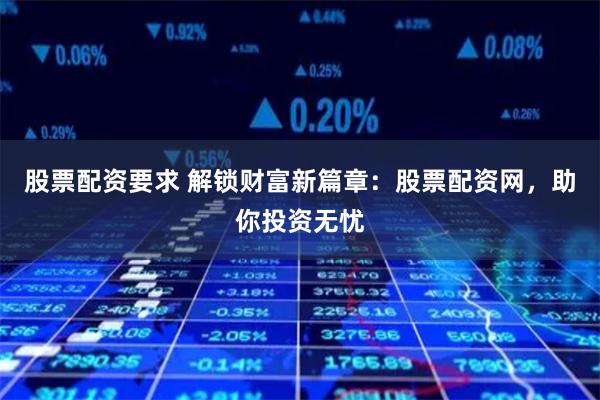 股票配资要求 解锁财富新篇章：股票配资网，助你投资无忧