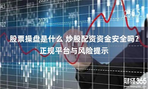 股票操盘是什么 炒股配资资金安全吗？正规平台与风险提示