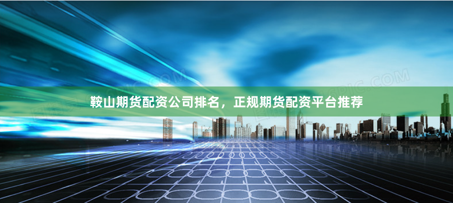 鞍山期货配资公司排名，正规期货配资平台推荐