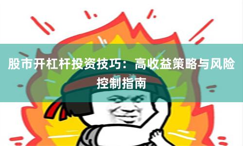 股市开杠杆投资技巧：高收益策略与风险控制指南