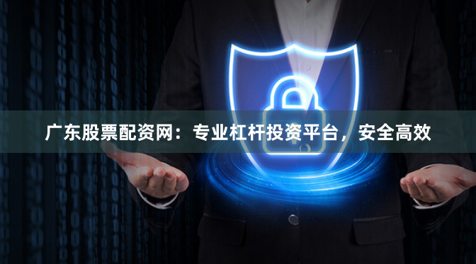 广东股票配资网：专业杠杆投资平台，安全高效