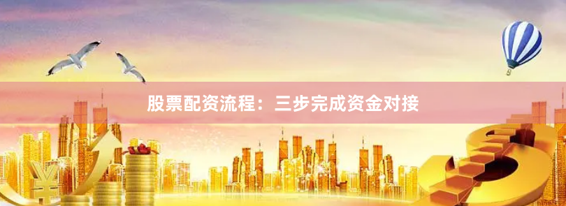 股票配资流程：三步完成资金对接