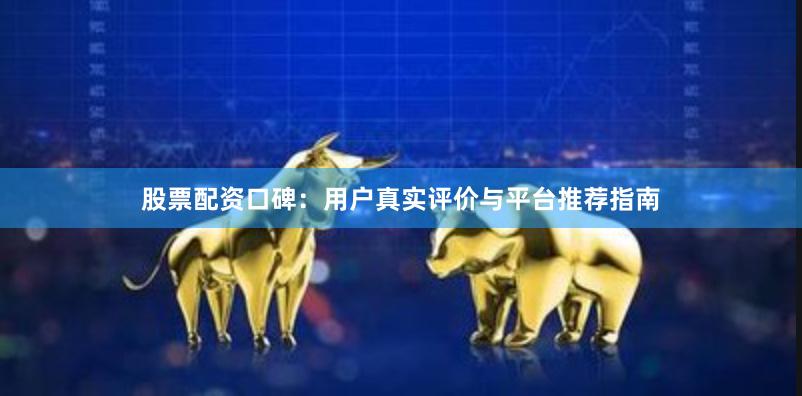 股票配资口碑：用户真实评价与平台推荐指南
