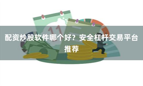 配资炒股软件哪个好？安全杠杆交易平台推荐