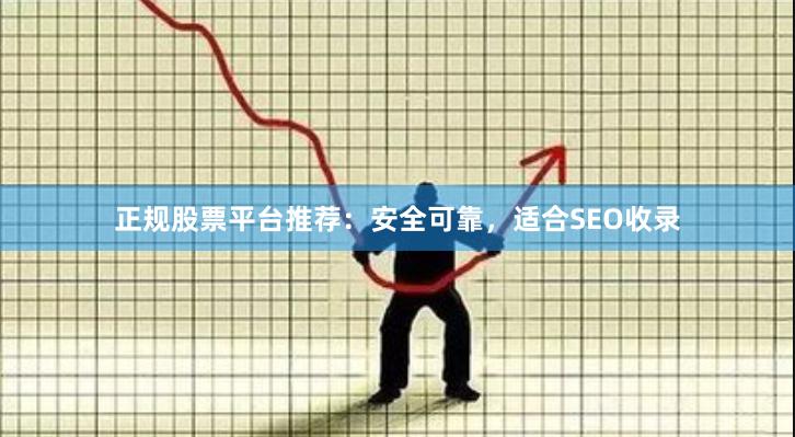 正规股票平台推荐：安全可靠，适合SEO收录