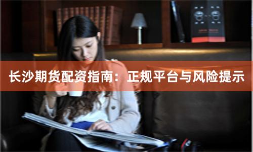 长沙期货配资指南：正规平台与风险提示