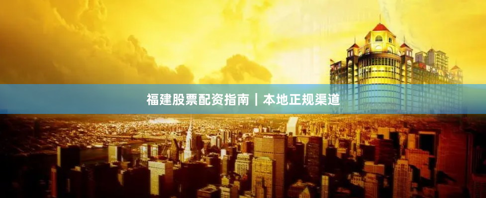 福建股票配资指南｜本地正规渠道