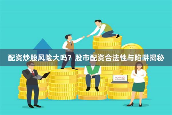 配资炒股风险大吗？股市配资合法性与陷阱揭秘