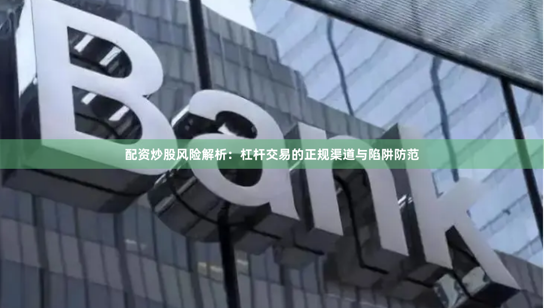 配资炒股风险解析：杠杆交易的正规渠道与陷阱防范